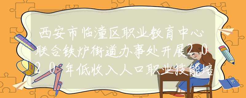 西安市臨潼區(qū)職業(yè)教育中心聯(lián)合鐵爐街道辦事處開展2020年低收入人口職業(yè)技能培訓(xùn)