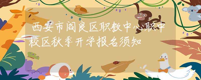 西安市閻良區(qū)職教中心職中校區(qū)秋季開學(xué)報名須知