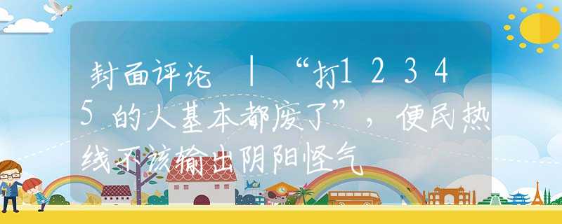 封面評論 |“打12345的人基本都廢了”，便民熱線不該輸出陰陽怪氣
