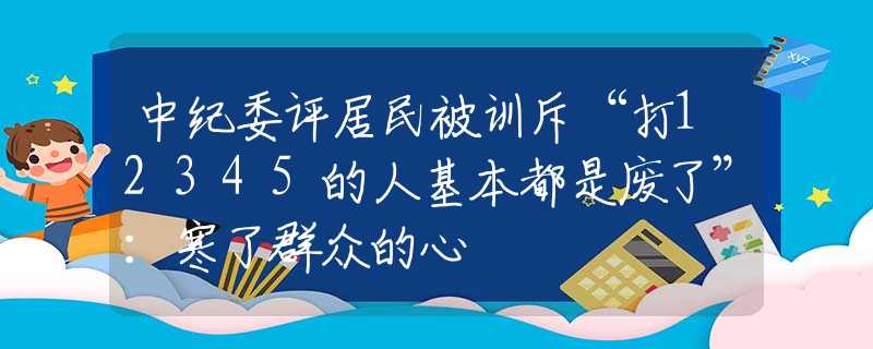 中紀(jì)委評(píng)居民被訓(xùn)斥“打12345的人基本都是廢了”：寒了群眾的心