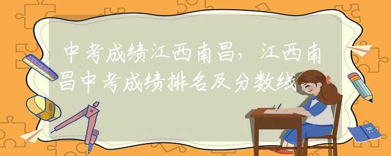 中考成績(jī)江西南昌，江西南昌中考成績(jī)排名及分?jǐn)?shù)線