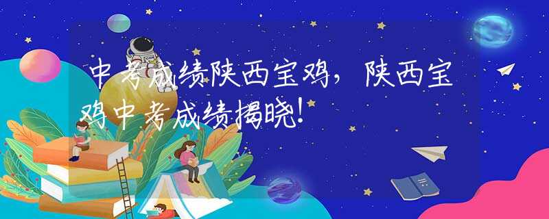 中考成績陜西寶雞，陜西寶雞中考成績揭曉！