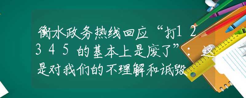 衡水政務(wù)熱線回應(yīng)“打12345的基本上是廢了”：這是對(duì)我們的不理解和詆毀