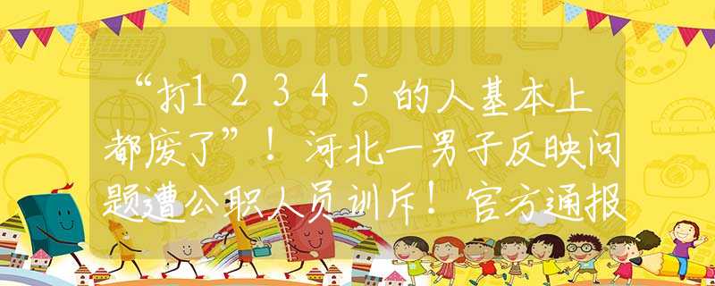 “打12345的人基本上都廢了”！河北一男子反映問題遭公職人員訓(xùn)斥！官方通報(bào)：涉事人員已停職