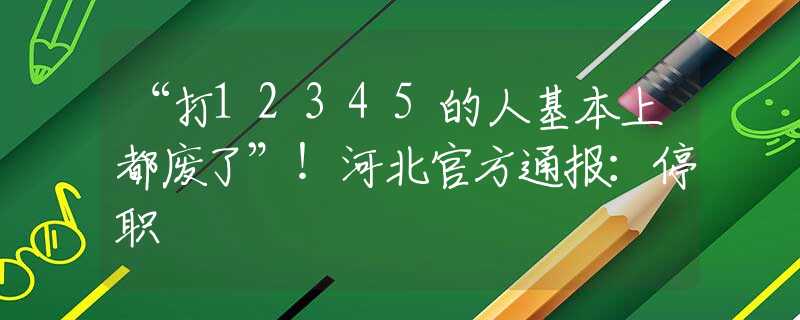 “打12345的人基本上都廢了”！河北官方通報：停職