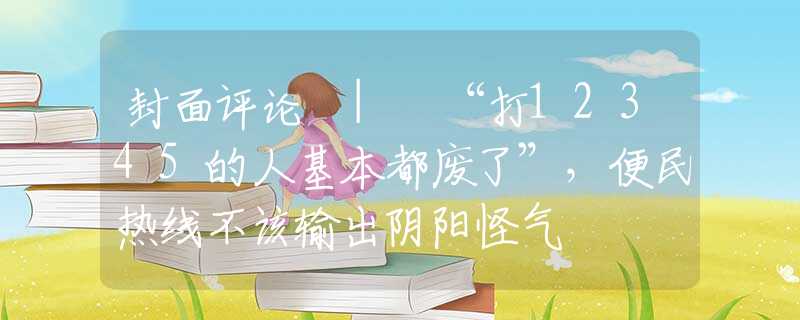 封面評論 | “打12345的人基本都廢了”，便民熱線不該輸出陰陽怪氣