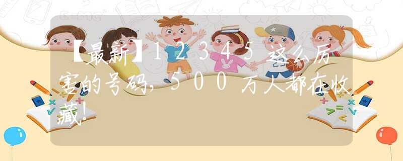 【最新】12345這么厲害的號碼，500萬人都在收藏！