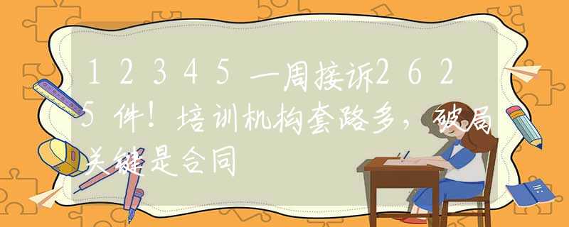 12345一周接訴2625件！培訓(xùn)機(jī)構(gòu)套路多，破局關(guān)鍵是合同