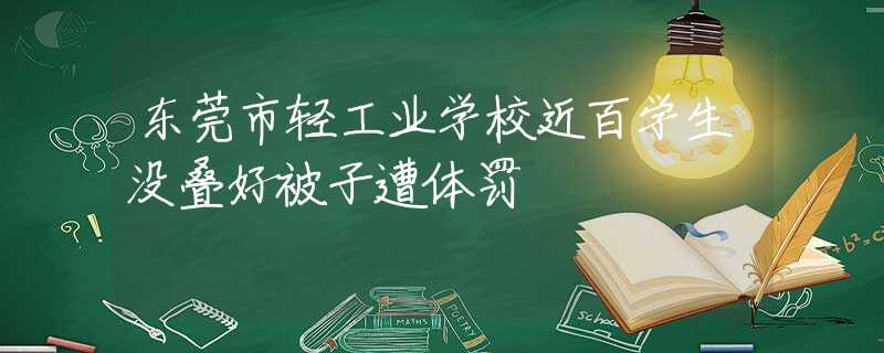 東莞市輕工業(yè)學(xué)校近百學(xué)生沒疊好被子遭體罰