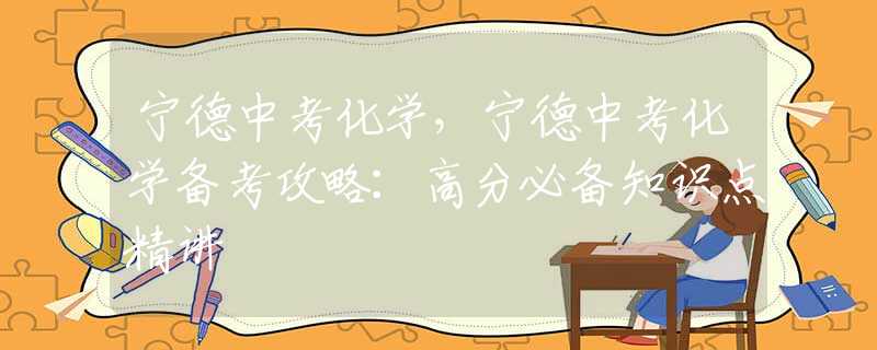寧德中考化學(xué)，寧德中考化學(xué)備考攻略：高分必備知識(shí)點(diǎn)精講