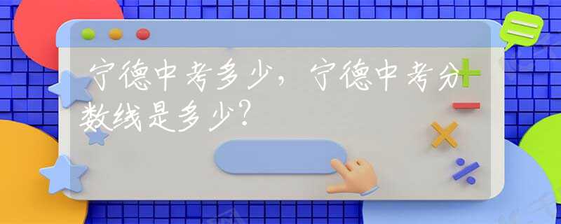 寧德中考多少，寧德中考分數(shù)線是多少？