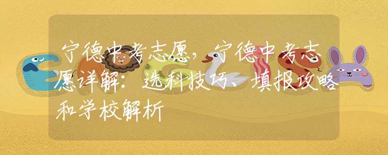 寧德中考志愿，寧德中考志愿詳解：選科技巧、填報攻略和學校解析