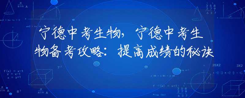 寧德中考生物，寧德中考生物備考攻略：提高成績的秘訣
