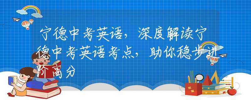 寧德中考英語，深度解讀寧德中考英語考點(diǎn)，助你穩(wěn)步進(jìn)階高分