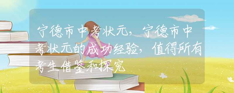 寧德市中考狀元，寧德市中考狀元的成功經(jīng)驗，值得所有考生借鑒和探究