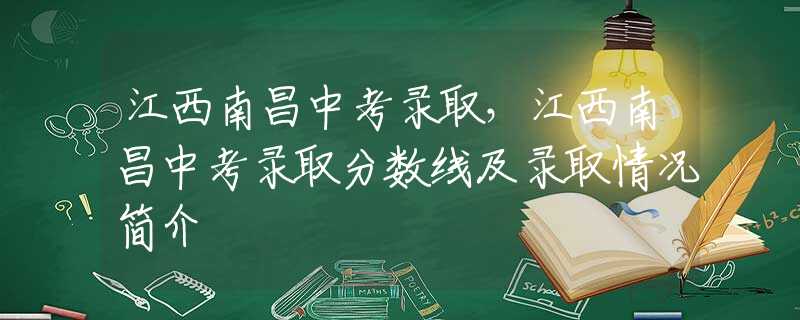 江西南昌中考錄取，江西南昌中考錄取分?jǐn)?shù)線及錄取情況簡(jiǎn)介