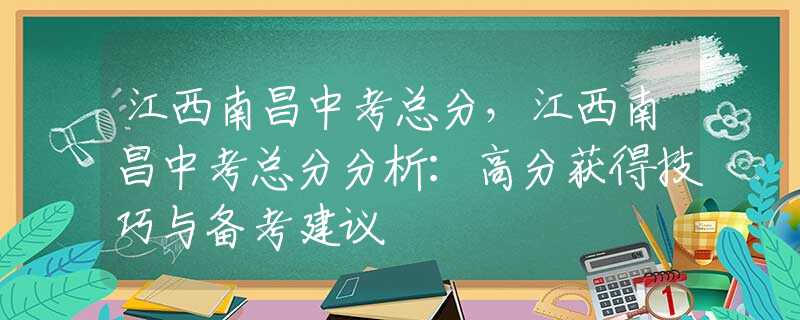 江西南昌中考總分，江西南昌中考總分分析：高分獲得技巧與備考建議