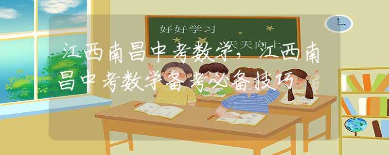 江西南昌中考數(shù)學(xué)，江西南昌中考數(shù)學(xué)備考必備技巧