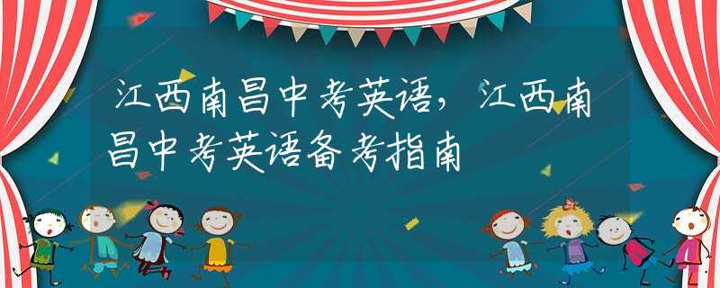 江西南昌中考英語，江西南昌中考英語備考指南