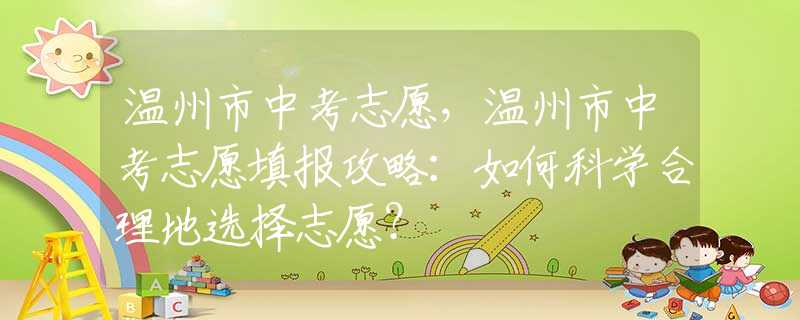 溫州市中考志愿，溫州市中考志愿填報攻略：如何科學(xué)合理地選擇志愿？