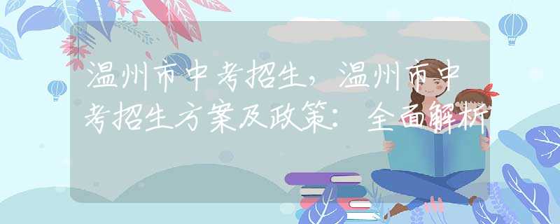 溫州市中考招生，溫州市中考招生方案及政策：全面解析
