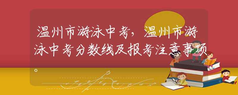 溫州市游泳中考，溫州市游泳中考分?jǐn)?shù)線及報考注意事項。