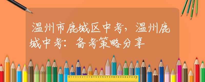 溫州市鹿城區(qū)中考，溫州鹿城中考：備考策略分享
