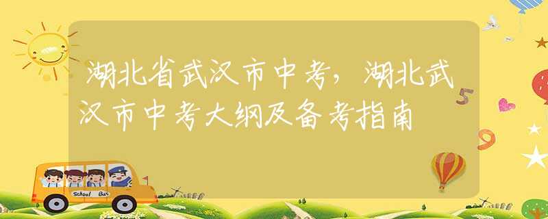 湖北省武漢市中考，湖北武漢市中考大綱及備考指南