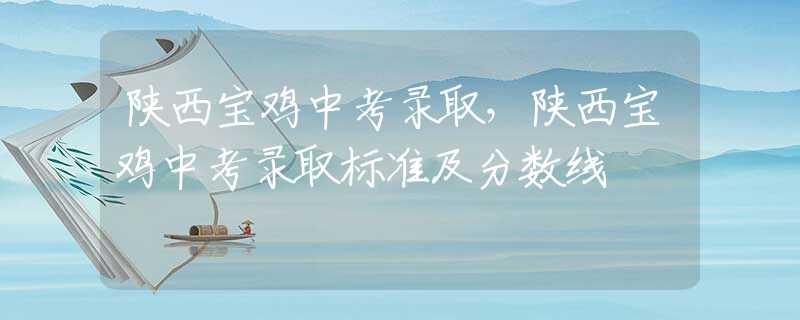 陜西寶雞中考錄取，陜西寶雞中考錄取標準及分數線