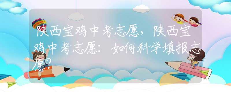 陜西寶雞中考志愿，陜西寶雞中考志愿：如何科學填報志愿？