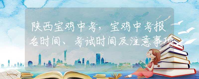 陜西寶雞中考，寶雞中考報名時間、考試時間及注意事項