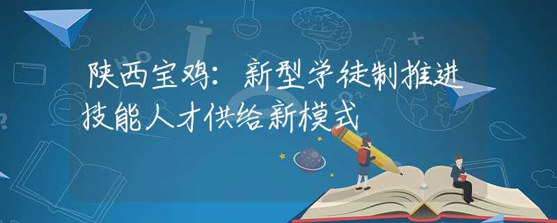陜西寶雞：新型學徒制推進技能人才供給新模式