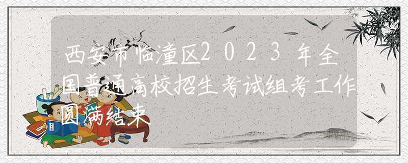 西安市臨潼區(qū)2023年全國(guó)普通高校招生考試組考工作圓滿結(jié)束