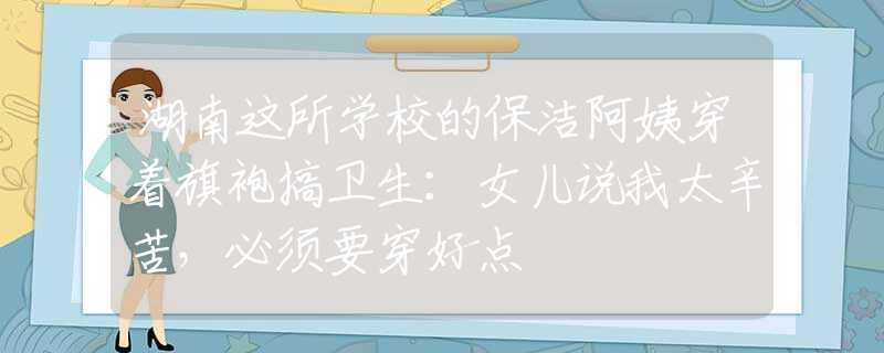 湖南這所學(xué)校的保潔阿姨穿著旗袍搞衛(wèi)生：女兒說我太辛苦，必須要穿好點