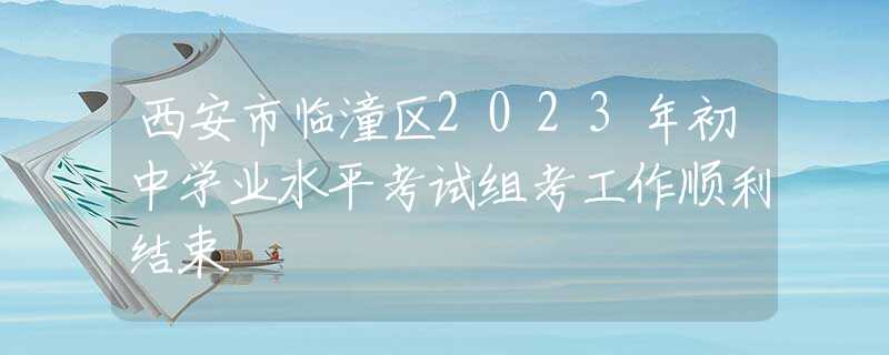 西安市臨潼區(qū)2023年初中學業(yè)水平考試組考工作順利結束