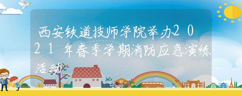 西安鐵道技師學院舉辦2021年春季學期消防應急演練活動