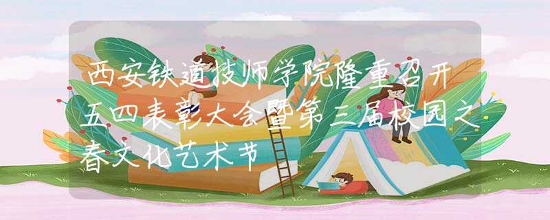 西安鐵道技師學(xué)院隆重召開五四表彰大會暨第三屆校園之春文化藝術(shù)節(jié)