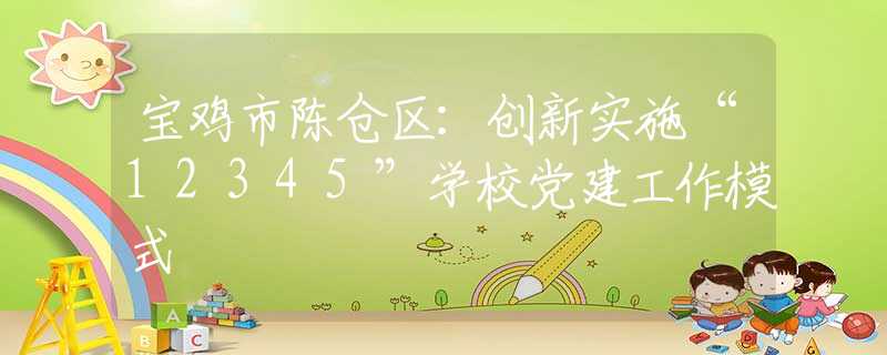 寶雞市陳倉區(qū)：創(chuàng)新實施“12345”學校黨建工作模式