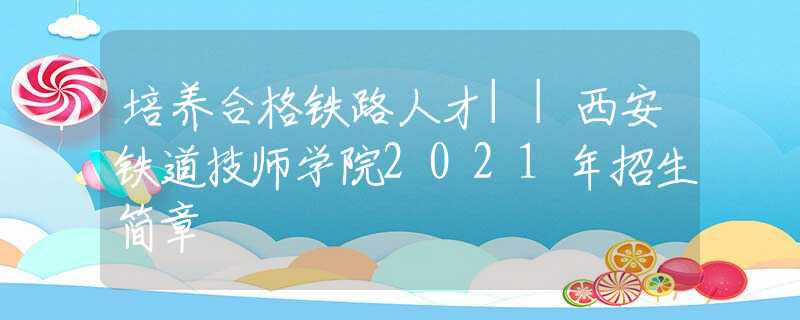 培養(yǎng)合格鐵路人才||西安鐵道技師學(xué)院2021年招生簡章