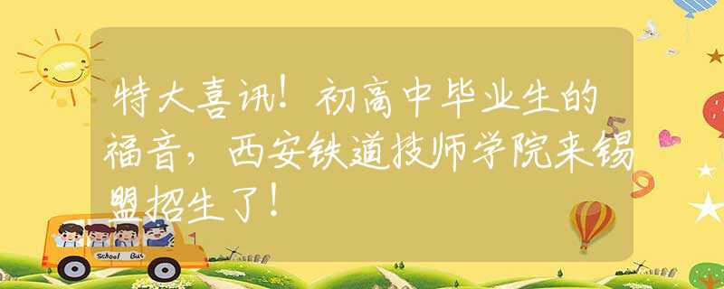 特大喜訊！初高中畢業(yè)生的福音，西安鐵道技師學(xué)院來錫盟招生了！