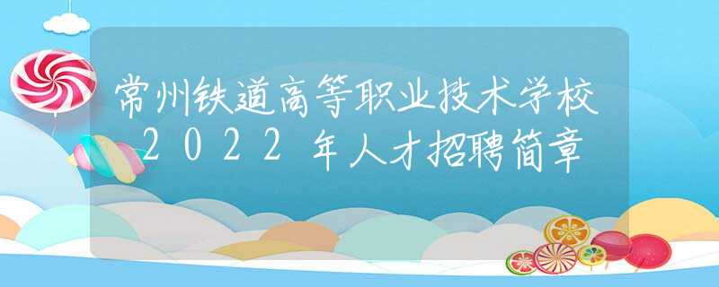 常州鐵道高等職業(yè)技術(shù)學(xué)校 2022年人才招聘簡章