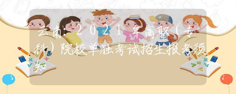 云南：2021年高職（?？疲┰盒为?dú)考試招生報(bào)考須知