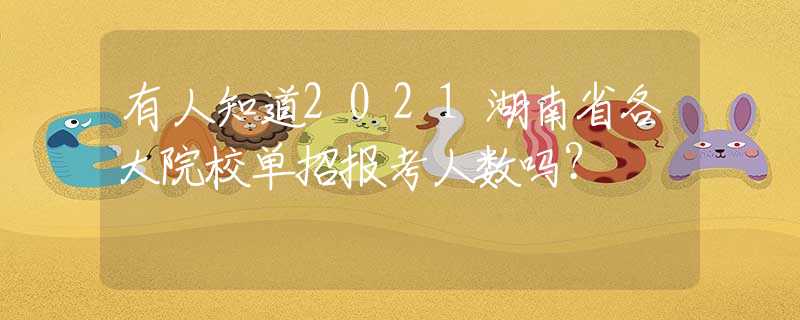 有人知道2021湖南省各大院校單招報考人數(shù)嗎？