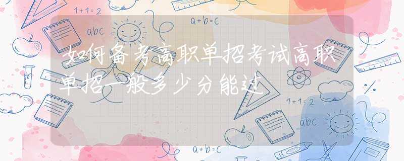 如何備考高職單招考試高職單招一般多少分能過