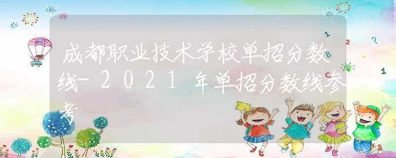 成都職業(yè)技術(shù)學(xué)校單招分?jǐn)?shù)線-2021年單招分?jǐn)?shù)線參考