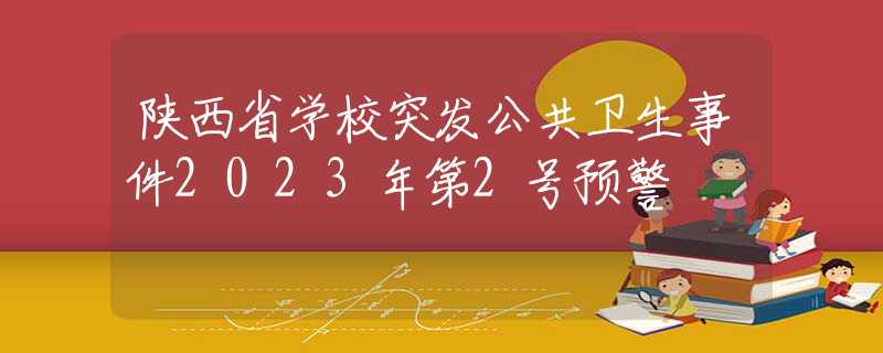 陜西省學(xué)校突發(fā)公共衛(wèi)生事件2023年第2號(hào)預(yù)警