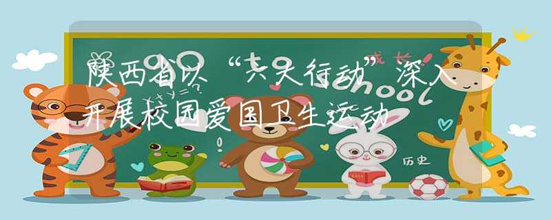 陜西省以“六大行動(dòng)”深入開(kāi)展校園愛(ài)國(guó)衛(wèi)生運(yùn)動(dòng)