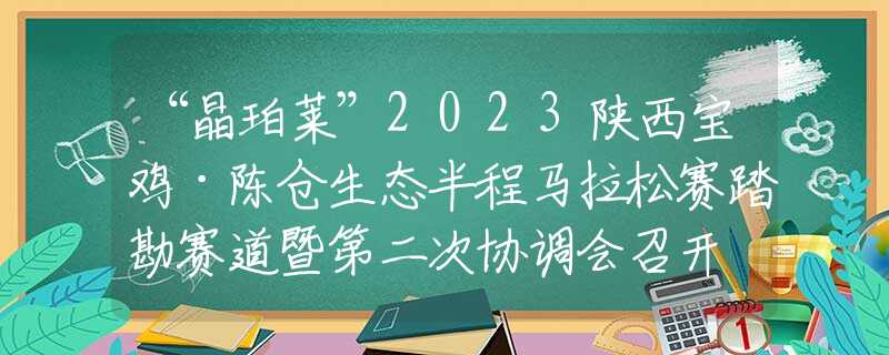“晶珀萊”2023陜西寶雞·陳倉(cāng)生態(tài)半程馬拉松賽踏勘賽道暨第二次協(xié)調(diào)會(huì)召開(kāi)