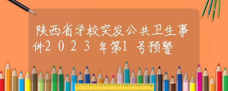 陜西省學校突發(fā)公共衛(wèi)生事件2023年第1號預警