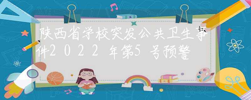 陜西省學(xué)校突發(fā)公共衛(wèi)生事件2022年第5號預(yù)警